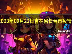 2023年09月22日吉林省长春市疫情大数据-今日/今天疫情全网搜索最新实时消息动态情况通知播报