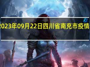 2023年09月22日四川省南充市疫情大数据-今日/今天疫情全网搜索最新实时消息动态情况通知播报