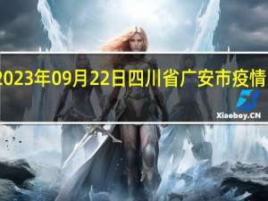 2023年09月22日四川省广安市疫情大数据-今日/今天疫情全网搜索最新实时消息动态情况通知播报