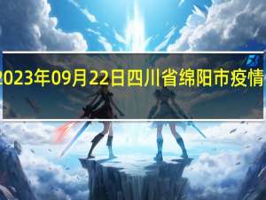 2023年09月22日四川省绵阳市疫情大数据-今日/今天疫情全网搜索最新实时消息动态情况通知播报