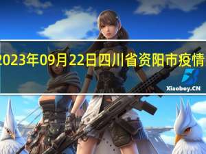 2023年09月22日四川省资阳市疫情大数据-今日/今天疫情全网搜索最新实时消息动态情况通知播报