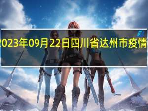 2023年09月22日四川省达州市疫情大数据-今日/今天疫情全网搜索最新实时消息动态情况通知播报