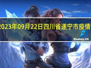 2023年09月22日四川省遂宁市疫情大数据-今日/今天疫情全网搜索最新实时消息动态情况通知播报