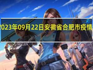 2023年09月22日安徽省合肥市疫情大数据-今日/今天疫情全网搜索最新实时消息动态情况通知播报