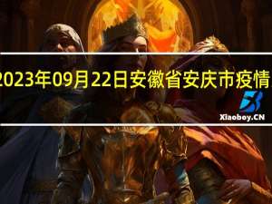 2023年09月22日安徽省安庆市疫情大数据-今日/今天疫情全网搜索最新实时消息动态情况通知播报