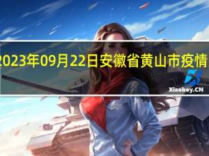 2023年09月22日安徽省黄山市疫情大数据-今日/今天疫情全网搜索最新实时消息动态情况通知播报