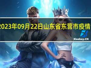 2023年09月22日山东省东营市疫情大数据-今日/今天疫情全网搜索最新实时消息动态情况通知播报