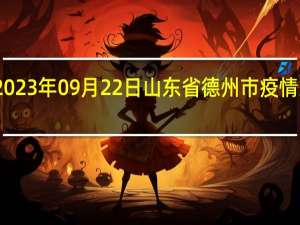 2023年09月22日山东省德州市疫情大数据-今日/今天疫情全网搜索最新实时消息动态情况通知播报