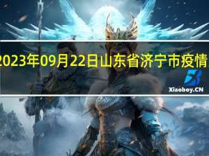 2023年09月22日山东省济宁市疫情大数据-今日/今天疫情全网搜索最新实时消息动态情况通知播报