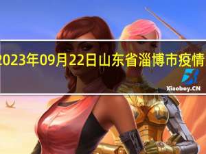 2023年09月22日山东省淄博市疫情大数据-今日/今天疫情全网搜索最新实时消息动态情况通知播报