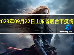 2023年09月22日山东省烟台市疫情大数据-今日/今天疫情全网搜索最新实时消息动态情况通知播报