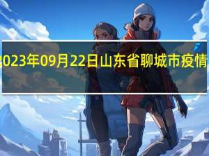 2023年09月22日山东省聊城市疫情大数据-今日/今天疫情全网搜索最新实时消息动态情况通知播报