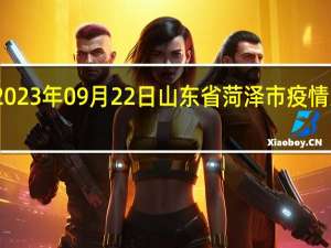 2023年09月22日山东省菏泽市疫情大数据-今日/今天疫情全网搜索最新实时消息动态情况通知播报