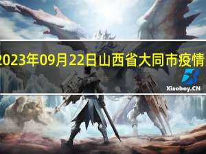 2023年09月22日山西省大同市疫情大数据-今日/今天疫情全网搜索最新实时消息动态情况通知播报