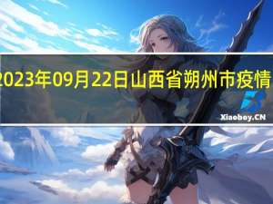 2023年09月22日山西省朔州市疫情大数据-今日/今天疫情全网搜索最新实时消息动态情况通知播报