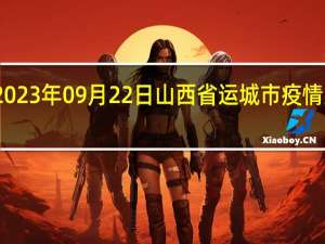 2023年09月22日山西省运城市疫情大数据-今日/今天疫情全网搜索最新实时消息动态情况通知播报
