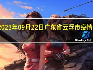 2023年09月22日广东省云浮市疫情大数据-今日/今天疫情全网搜索最新实时消息动态情况通知播报