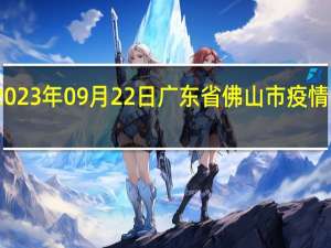 2023年09月22日广东省佛山市疫情大数据-今日/今天疫情全网搜索最新实时消息动态情况通知播报