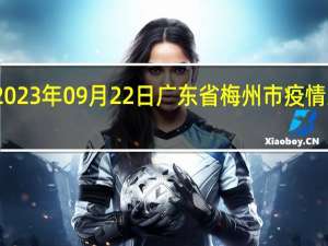 2023年09月22日广东省梅州市疫情大数据-今日/今天疫情全网搜索最新实时消息动态情况通知播报