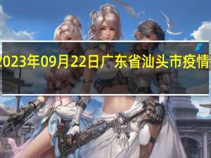 2023年09月22日广东省汕头市疫情大数据-今日/今天疫情全网搜索最新实时消息动态情况通知播报