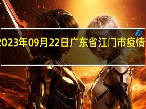 2023年09月22日广东省江门市疫情大数据-今日/今天疫情全网搜索最新实时消息动态情况通知播报