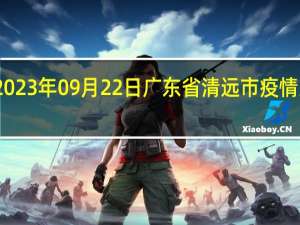 2023年09月22日广东省清远市疫情大数据-今日/今天疫情全网搜索最新实时消息动态情况通知播报