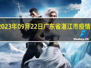 2023年09月22日广东省湛江市疫情大数据-今日/今天疫情全网搜索最新实时消息动态情况通知播报