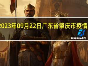 2023年09月22日广东省肇庆市疫情大数据-今日/今天疫情全网搜索最新实时消息动态情况通知播报