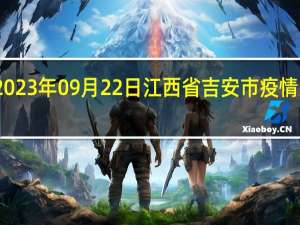 2023年09月22日江西省吉安市疫情大数据-今日/今天疫情全网搜索最新实时消息动态情况通知播报