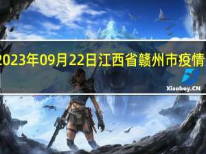 2023年09月22日江西省赣州市疫情大数据-今日/今天疫情全网搜索最新实时消息动态情况通知播报