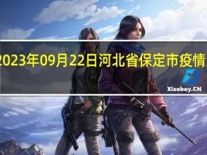 2023年09月22日河北省保定市疫情大数据-今日/今天疫情全网搜索最新实时消息动态情况通知播报
