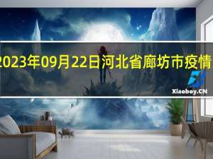 2023年09月22日河北省廊坊市疫情大数据-今日/今天疫情全网搜索最新实时消息动态情况通知播报
