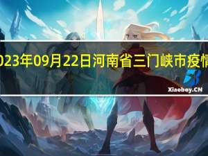 2023年09月22日河南省三门峡市疫情大数据-今日/今天疫情全网搜索最新实时消息动态情况通知播报