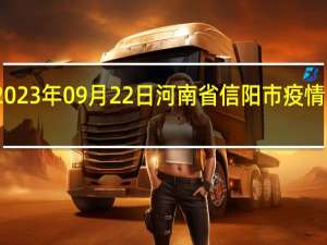 2023年09月22日河南省信阳市疫情大数据-今日/今天疫情全网搜索最新实时消息动态情况通知播报