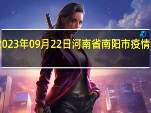 2023年09月22日河南省南阳市疫情大数据-今日/今天疫情全网搜索最新实时消息动态情况通知播报