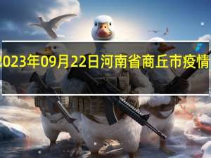 2023年09月22日河南省商丘市疫情大数据-今日/今天疫情全网搜索最新实时消息动态情况通知播报