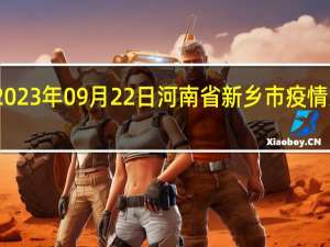 2023年09月22日河南省新乡市疫情大数据-今日/今天疫情全网搜索最新实时消息动态情况通知播报