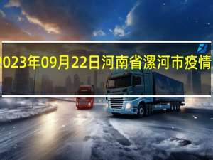 2023年09月22日河南省漯河市疫情大数据-今日/今天疫情全网搜索最新实时消息动态情况通知播报