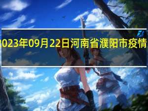 2023年09月22日河南省濮阳市疫情大数据-今日/今天疫情全网搜索最新实时消息动态情况通知播报