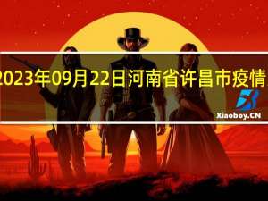 2023年09月22日河南省许昌市疫情大数据-今日/今天疫情全网搜索最新实时消息动态情况通知播报