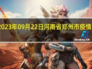 2023年09月22日河南省郑州市疫情大数据-今日/今天疫情全网搜索最新实时消息动态情况通知播报
