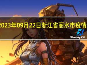 2023年09月22日浙江省丽水市疫情大数据-今日/今天疫情全网搜索最新实时消息动态情况通知播报