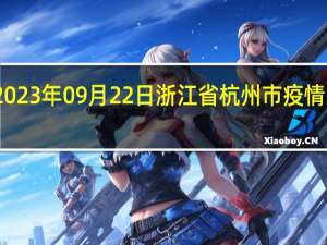 2023年09月22日浙江省杭州市疫情大数据-今日/今天疫情全网搜索最新实时消息动态情况通知播报