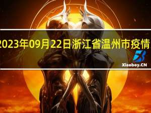 2023年09月22日浙江省温州市疫情大数据-今日/今天疫情全网搜索最新实时消息动态情况通知播报