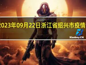 2023年09月22日浙江省绍兴市疫情大数据-今日/今天疫情全网搜索最新实时消息动态情况通知播报