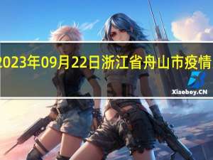 2023年09月22日浙江省舟山市疫情大数据-今日/今天疫情全网搜索最新实时消息动态情况通知播报