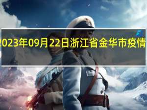 2023年09月22日浙江省金华市疫情大数据-今日/今天疫情全网搜索最新实时消息动态情况通知播报