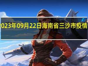 2023年09月22日海南省三沙市疫情大数据-今日/今天疫情全网搜索最新实时消息动态情况通知播报