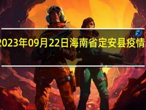 2023年09月22日海南省定安县疫情大数据-今日/今天疫情全网搜索最新实时消息动态情况通知播报