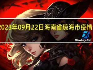 2023年09月22日海南省琼海市疫情大数据-今日/今天疫情全网搜索最新实时消息动态情况通知播报